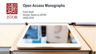 Open Access Monographs
Frank Smith
Director, Books at JSTOR
UKSG 2018
 
