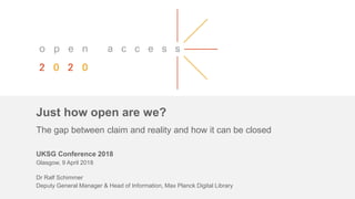 Just how open are we?
The gap between claim and reality and how it can be closed
UKSG Conference 2018
Glasgow, 9 April 2018
Dr Ralf Schimmer
Deputy General Manager & Head of Information, Max Planck Digital Library
 