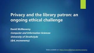 Privacy and the library patron: an
ongoing ethical challenge
David McMenemy
Computer and Information Sciences
University of Strathclyde
(@d_mcmenemy)
Slides available on: https://www.slideshare.net/dmcmenemy
 