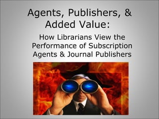 Agents, Publishers, & Added Value:  How Librarians View the Performance of Subscription Agents & Journal Publishers 