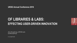 OF LIBRARIES & LABS:
EFFECTING USER-DRIVEN INNOVATION
11-12 April 2016
Alex Humphreys, JSTOR Labs
@abhumphreys
UKSG Annual Conference 2016
 