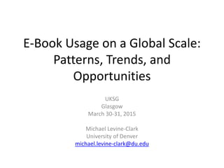 E-Book Usage on a Global Scale:
Patterns, Trends, and
Opportunities
UKSG
Glasgow
March 30-31, 2015
Michael Levine-Clark
University of Denver
michael.levine-clark@du.edu
 