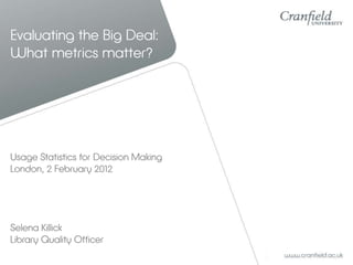 Evaluating the Big Deal:
What metrics matter?




Usage Statistics for Decision Making
London, 2 February 2012




Selena Killick
Library Quality Officer
 