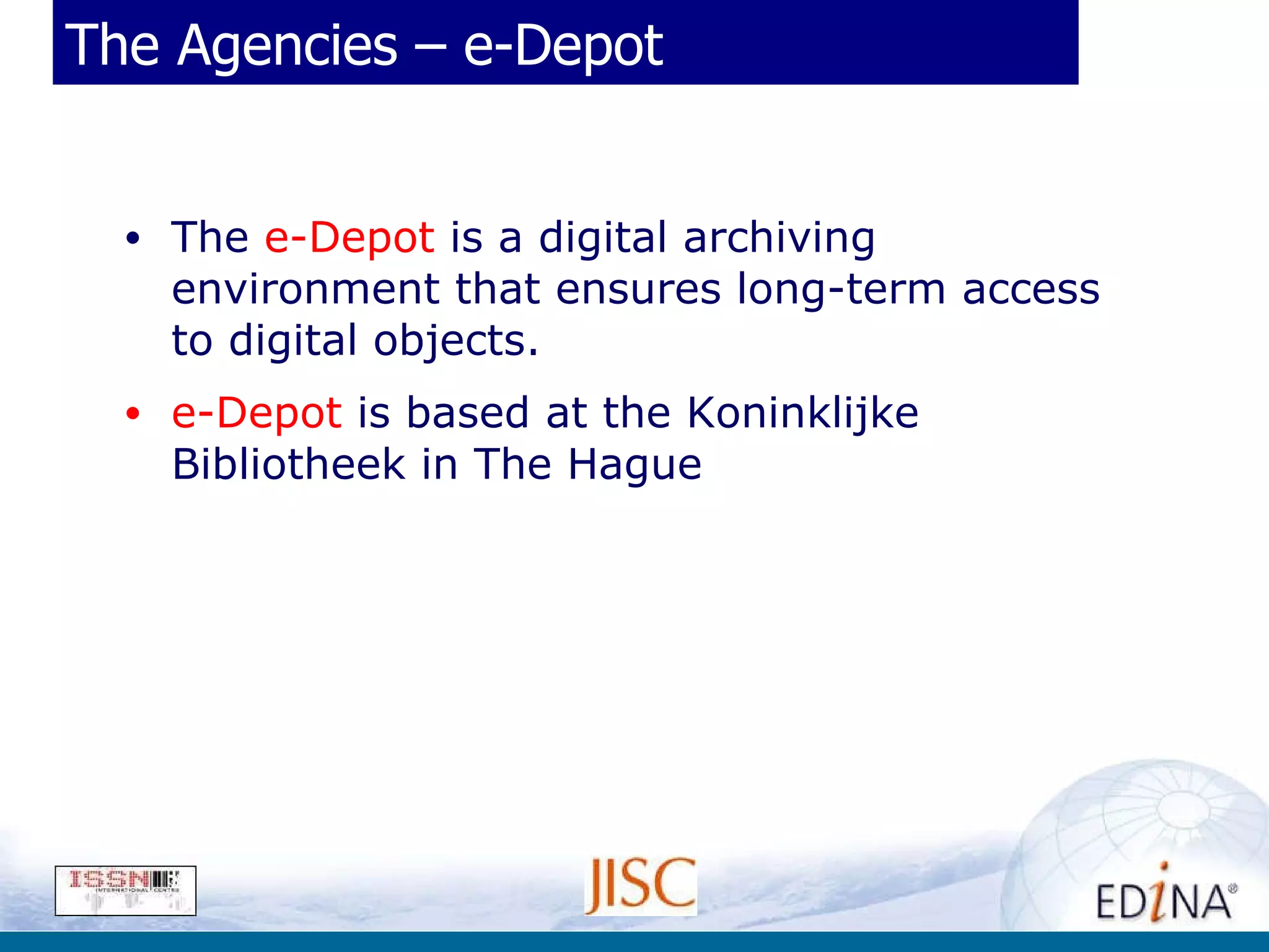 The Agencies – e-Depot The  e-Depot  is a digital archiving environment that ensures long-term access to digital objects. e-Depot  is based at the Koninklijke Bibliotheek in The Hague 