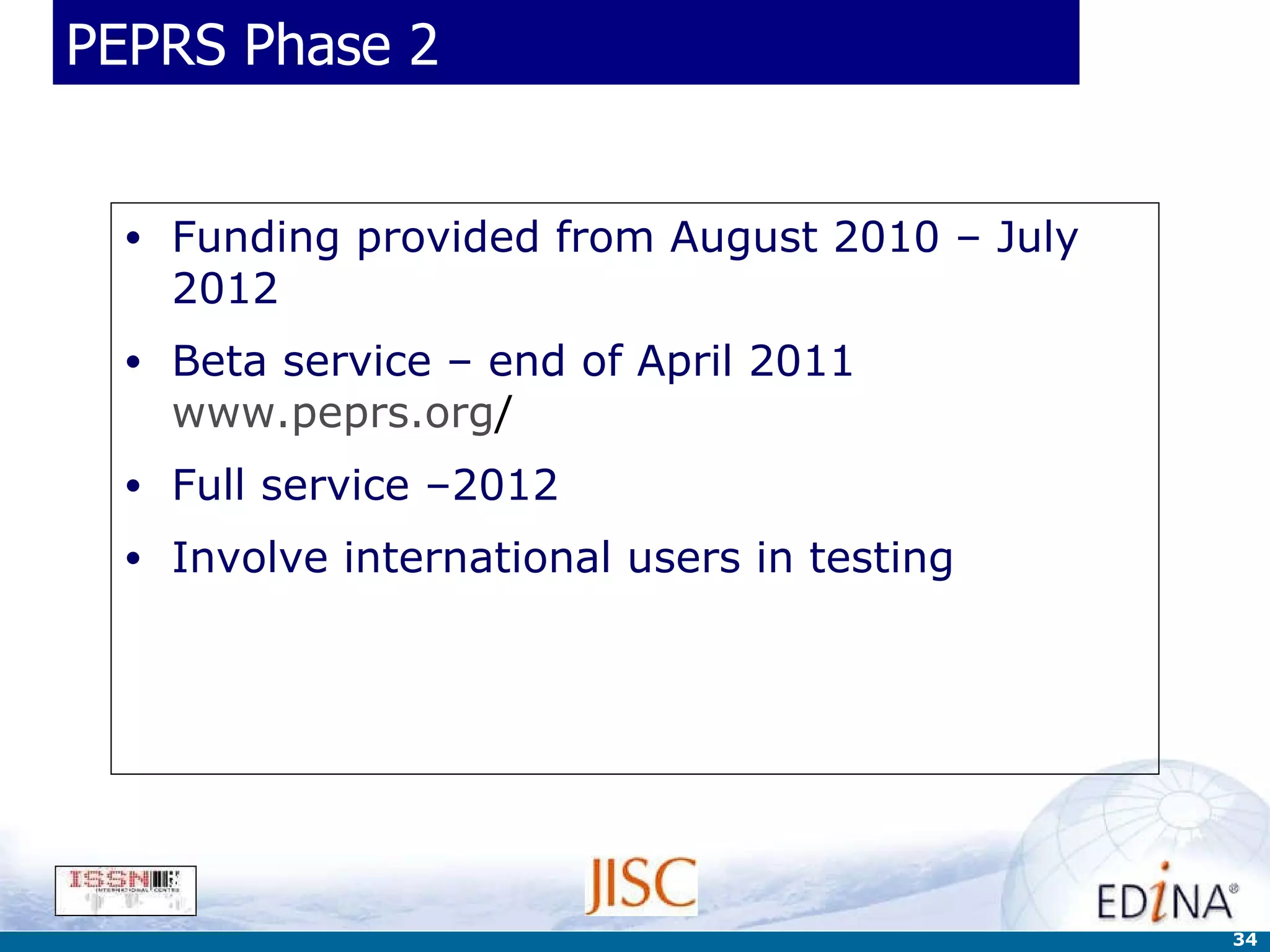PEPRS Phase 2 Funding provided from August 2010 – July 2012 Beta service – end of April 2011  www.peprs.org / Full service –2012 Involve international users in testing 