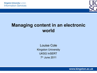 Managing content in an electronic
            world


             Louise Cole
           Kingston University
             UKSG InSERT
              7th June 2011
 