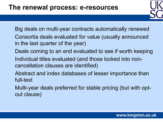 The renewal process: e-resources


 Big deals on multi-year contracts automatically renewed
 Consortia deals evaluated for...