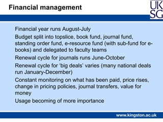 Financial management


 Financial year runs August-July
 Budget split into topslice, book fund, journal fund,
 standing or...