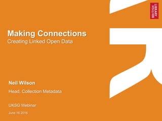 Making Connections
Creating Linked Open Data
Neil Wilson
Head, Collection Metadata
UKSG Webinar
June 16 2016
 