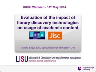 Evaluation of the impact of
library discovery technologies
on usage of academic content
Valérie Spezi, LISU (Loughborough University, UK)
UKSG Webinar – 14th May 2014
 