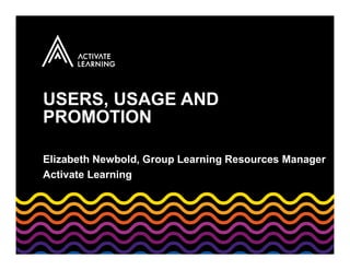USERS, USAGE AND
PROMOTION
Elizabeth Newbold, Group Learning Resources Manager
Activate Learning
 