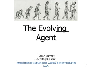 The Evolv ing  Agent   Sarah Durrant Secretary General   Association of Subscription Agents & Intermediaries (ASA) 