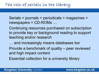 The role of serials in the library


  Serials = journals = periodicals = magazines =
  newspapers = CD-ROMs …
  Continuin...