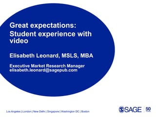 Los Angeles | London | New Delhi | Singapore | Washington DC | Boston
Great expectations:
Student experience with
video
Elisabeth Leonard, MSLS, MBA
Executive Market Research Manager
elisabeth.leonard@sagepub.com
 