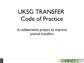 UKSG TRANSFER  Code of Practice A collaborative project to improve journal transfers 