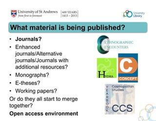 What material is being published? 
• Journals? 
• Enhanced 
journals/Alternative 
journals/Journals with 
additional resources? 
• Monographs? 
• E-theses? 
• Working papers? 
Or do they all start to merge 
together? 
Open access environment 
 