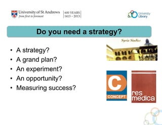 Do you need a strategy? 
• A strategy? 
• A grand plan? 
• An experiment? 
• An opportunity? 
• Measuring success? 
 