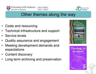 Other themes along the way 
• Costs and resourcing 
• Technical infrastructure and support 
• Service levels 
• Quality assurance and engagement 
• Meeting development demands and 
expectations 
• Content discovery 
• Long term archiving and preservation 
