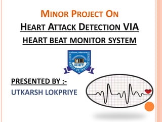 MINOR PROJECT ON
HEART ATTACK DETECTION VIA
HEART BEAT MONITOR SYSTEM
PRESENTED BY :-
UTKARSH LOKPRIYE
 