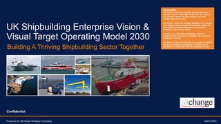 Building A Thriving Shipbuilding Sector Together
UK Shipbuilding Enterprise Vision &
Visual Target Operating Model 2030
March 2021
Produced by AllChange Strategic Consulting
!"#$%&'#(%)*
 