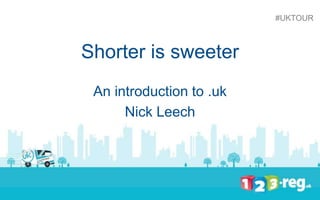 Shorter is sweeter
An introduction to .uk
Nick Leech
#UKTOUR
 