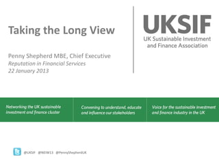 Taking the Long View
Penny Shepherd MBE, Chief Executive
Reputation in Financial Services
22 January 2013




      @UKSIF @NEIW13 @PennyShepherdUK
 