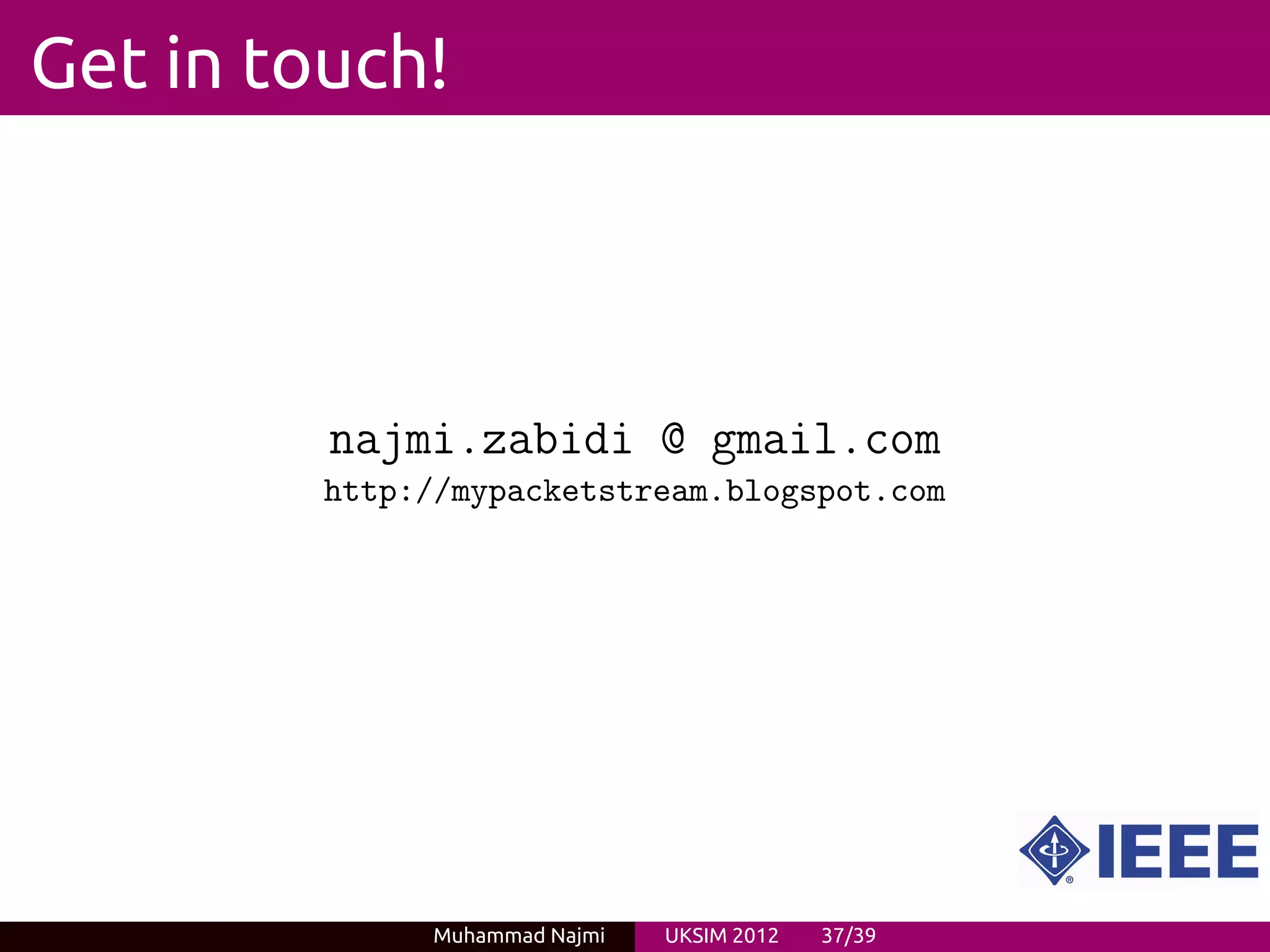 Get in touch!




         najmi.zabidi @ gmail.com
         http://mypacketstream.blogspot.com




              Muhammad Najmi   UKSIM 2012   37/39
 