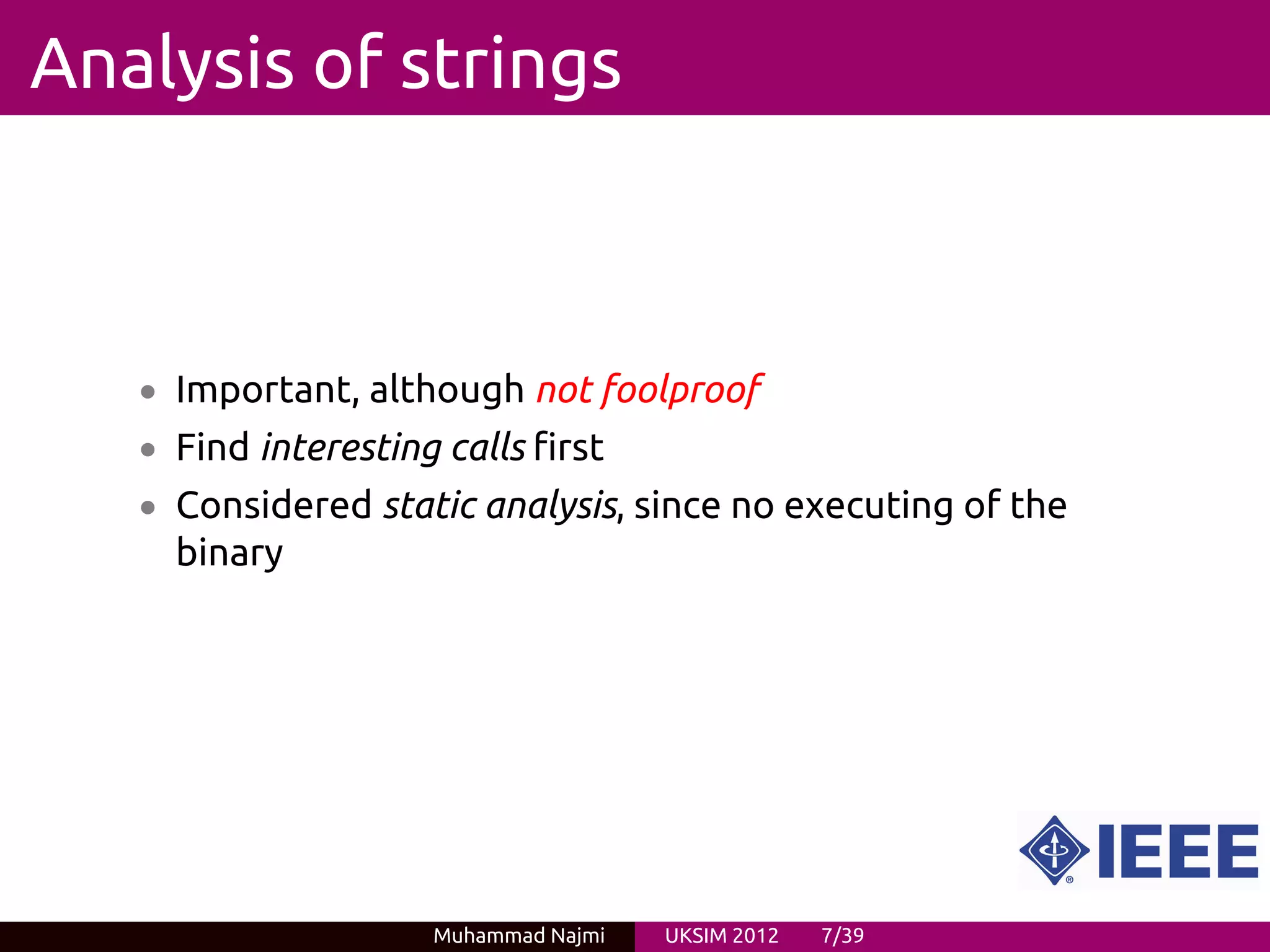 Analysis of strings



   • Important, although not foolproof
   • Find interesting calls first
   • Considered static analysis, since no executing of the
     binary




                     Muhammad Najmi   UKSIM 2012   7/39
 