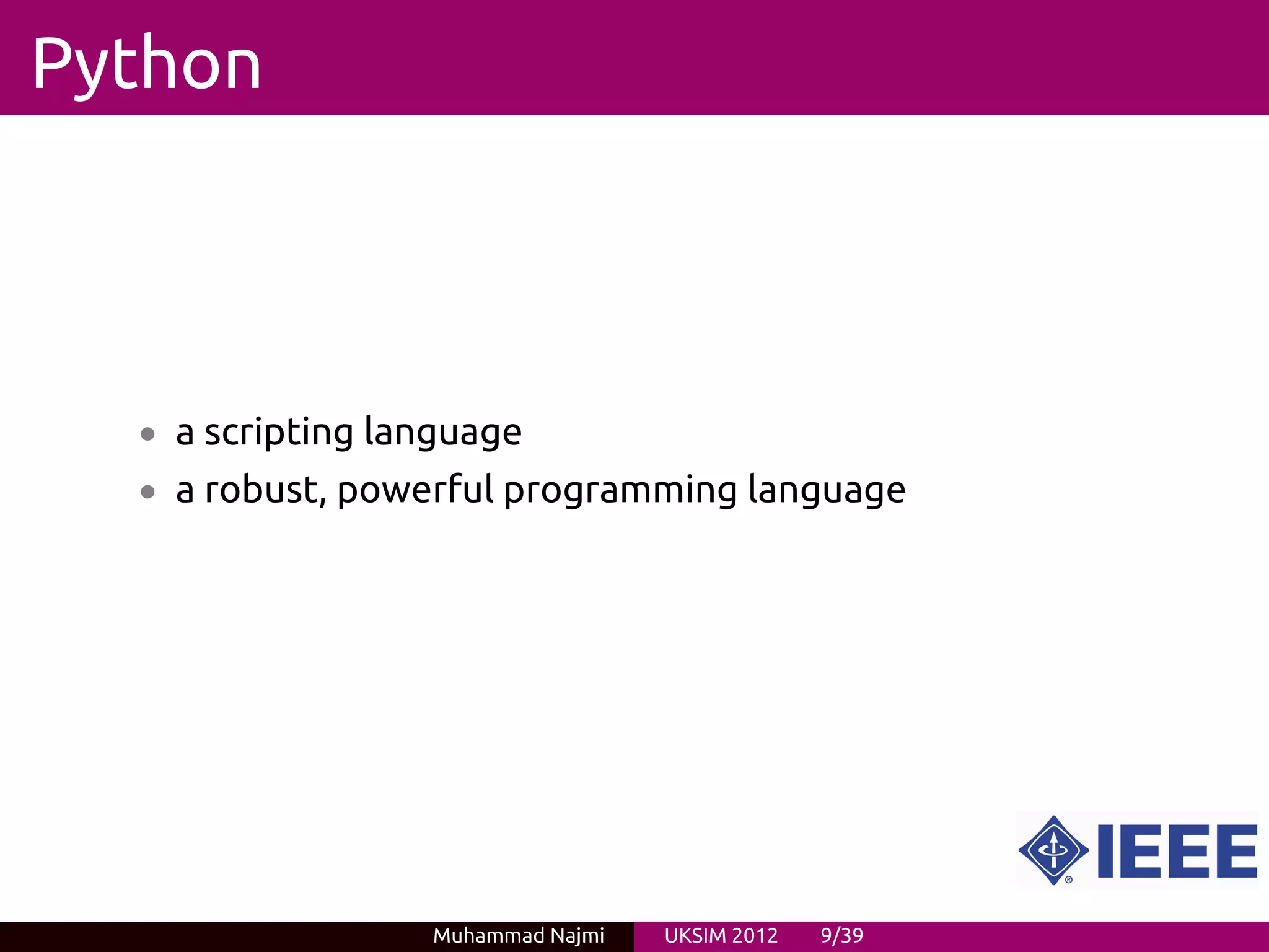 Python



  • a scripting language
  • a robust, powerful programming language




                  Muhammad Najmi   UKSIM 2012   9/39
 