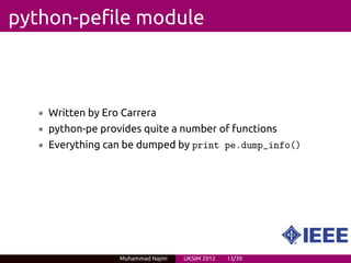 python-pefile module



   • Written by Ero Carrera
   • python-pe provides quite a number of functions
   • Everything can be dumped by print pe.dump_info()




                   Muhammad Najmi   UKSIM 2012   13/39
 