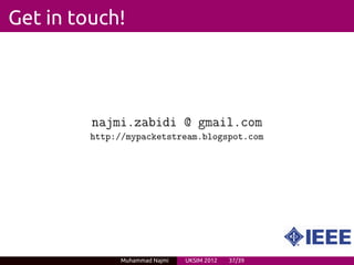 Get in touch!




         najmi.zabidi @ gmail.com
         http://mypacketstream.blogspot.com




              Muhammad Najmi   UKSIM 2012   37/39
 