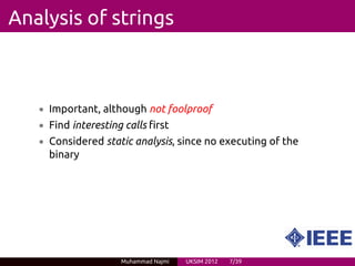 Analysis of strings



   • Important, although not foolproof
   • Find interesting calls first
   • Considered static analysis, since no executing of the
     binary




                     Muhammad Najmi   UKSIM 2012   7/39
 