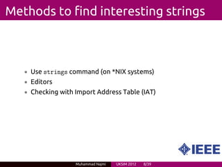 Methods to find interesting strings



   • Use strings command (on *NIX systems)
   • Editors
   • Checking with Import Address Table (IAT)




                   Muhammad Najmi   UKSIM 2012   8/39
 