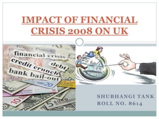 SHUBHANGI TANK
ROLL NO. 8614
IMPACT OF FINANCIAL
CRISIS 2008 ON UK
 