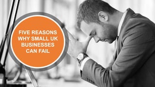 FIVE REASONS
WHY SMALL UK
BUSINESSES
CAN FAIL
 
