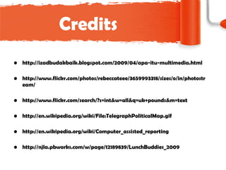 Credits http://izadbudakbaik.blogspot.com/2009/04/apa-itu-multimedia.html http://www.flickr.com/photos/rebeccateee/3659993318/sizes/o/in/photostream/ http://www.flickr.com/search/?s=int&w=all&q=uk+pounds&m=text http://en.wikipedia.org/wiki/File:TelegraphPoliticalMap.gif http://en.wikipedia.org/wiki/Computer_assisted_reporting http://njla.pbworks.com/w/page/12189839/LunchBuddies_2009 
