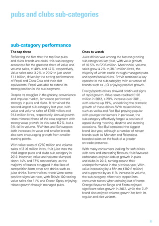pubs and clubs sub-categories


sub-category performance
The top three                                       Ones to watch
Reflecting the fact that the top four pubs          Juice drinks was among the fastest-growing
and clubs brands are colas, this sub-category       sub-categories last year, with value growth
accounted for the greatest share of value and       of 10.5% to £235 million. Meanwhile, volume
volume sales, at 40% and 47%, respectively.         sales grew 4.2% to 36.3 million litres, the
Value sales rose 3.2% in 2012 to just under         majority of which came through managed pubs
£1.1 billion, driven by the strong performance      and sports/social clubs. Britvic remained a key
of Pepsi and Coca-Cola and their diet               operator in the sub-category, with a number of
equivalents. Pepsi was able to extend its           brands such as J2O enjoying positive growth.
strong position in the sub-segment.
                                                    Energy/sports drinks showed continued signs
Despite its struggles in the grocery, convenience   of rapid growth. Value sales reached £193
and impulse market, lemonade performed              million in 2012, a 29% increase over 2011,
strongly in pubs and clubs. It remained the         with volume up 19%, underlining the dramatic
second-largest sub-category last year, with         growth of these drinks. With mixed drinks
value and volume sales of £390 million and          such as vodka and Red Bull proving popular
91.4 million litres, respectively. Annual growth    with younger consumers in particular, the
rates mirrored those of the cola segment with       sub-category effectively forged a position of
strong value growth, in this case 6.2%, but a       appeal during morning, daytime and evening
3% fall in volume. R Whites and Schweppes           occasions. Red Bull remained the biggest
both increased in value and smaller brands          brand last year, although a number of newer
also saw encouraging growth from smaller            brands such as Monster and Relentless
starting points.                                    boosted sales on the back of a greater
                                                    on-trade presence.
With value sales of £250 million and volume
sales of 31.6 million litres, fruit juice was the   With many consumers looking for soft drinks
third-largest pubs and clubs sub-category in        with new and interesting flavours, fruit-flavoured
2012. However, value and volume slumped,            carbonates enjoyed robust growth in pubs
down 14% and 17% respectively, as the               and clubs in 2012, turning around their
majority of brands struggled in the face of         underperformance in the previous year. With
competition from other soft drinks such as          value increasing by a fifth (to £102.6 million)
juice drinks. Nevertheless, there were some         and supported by an 11% increase in volume,
positive signs last year, with Britvic 100 seeing   the sub-category effectively tapped into
value sales rise 11% and Ocean Spray enjoying       consumer tastes when drinking out of home.
robust growth through managed pubs.                 Orange-flavoured Tango and Fanta enjoyed
                                                    significant sales growth in 2012, while the 7UP
                                                    brand also enjoyed volume growth for both its
                                                    regular and diet variants.




                                                                                                         11
 