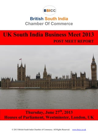 © 2013 Sivaleen Inc. All Rights Reserved.
British South India
Chamber Of Commerce
UK South India Business Meet 2013
POST MEET REPORT
Thursday, June 27th
, 2013
Houses of Parliament, Westminster, London, UK
 