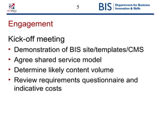 5
Engagement
Kick-off meeting
• Demonstration of BIS site/templates/CMS
• Agree shared service model
• Determine likely content volume
• Review requirements questionnaire and
indicative costs
 