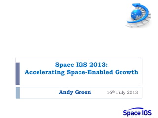Space IGS 2013:
Accelerating Space-Enabled Growth
Andy Green 16th July 2013
 