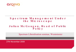 Spectrum Management Under the Microscope Julian McGougan, Head of Public Policy 27th November 2009 Spectrum Liberalisation seminar, Westminster 