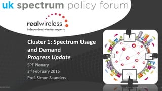Cluster 1: Spectrum Usage
and Demand
Progress Update
SPF Plenary
3rd February 2015
Prof. Simon Saunders
02/02/2015 1© Real Wireless Ltd. 2015
 