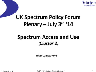 1
UK Spectrum Policy Forum
Plenary – July 3rd
‘14
Spectrum Access and Use
(Cluster 2)
Peter Curnow-Ford
 