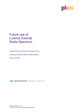 Plum Consulting, London
T: +44(20) 7047 1919, www.plumconsulting.co.uk
Future use of
Licence Exempt
Radio Spectrum
A report for the UK Spectrum Policy Forum
John Burns, Selcuk Kirtay, Phillipa Marks
14th July 2015
 
