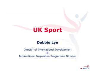 UK Sport

             Debbie Lye
    Director of International Development
                       &
International Inspiration Programme Director
 