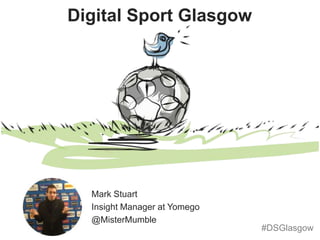 Digital Sport Glasgow
Mark Stuart
Insight Manager at Yomego
@MisterMumble
#DSGlasgow
 