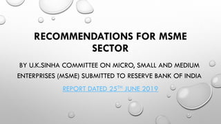 RECOMMENDATIONS FOR MSME
SECTOR
BY U.K.SINHA COMMITTEE ON MICRO, SMALL AND MEDIUM
ENTERPRISES (MSME) SUBMITTED TO RESERVE BANK OF INDIA
REPORT DATED 25TH JUNE 2019
 