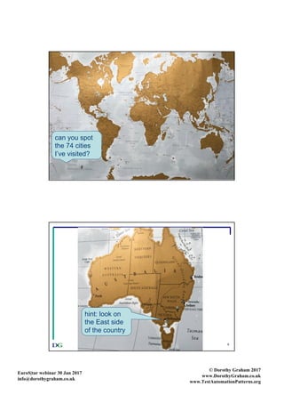 EuroS|tar webinar 30 Jan 2017
info@dorothygraham.co.uk
© Dorothy Graham 2017
www.DorothyGraham.co.uk
www.TestAutomationPatterns.org
5
can you spot
the 74 cities
I’ve visited?
6
hint: look on
the East side
of the country
 
