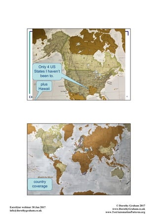 EuroS|tar webinar 30 Jan 2017
info@dorothygraham.co.uk
© Dorothy Graham 2017
www.DorothyGraham.co.uk
www.TestAutomationPatterns.org
9
Only 4 US
States I haven’t
been to.
plus
Hawaii
10
country
coverage
 