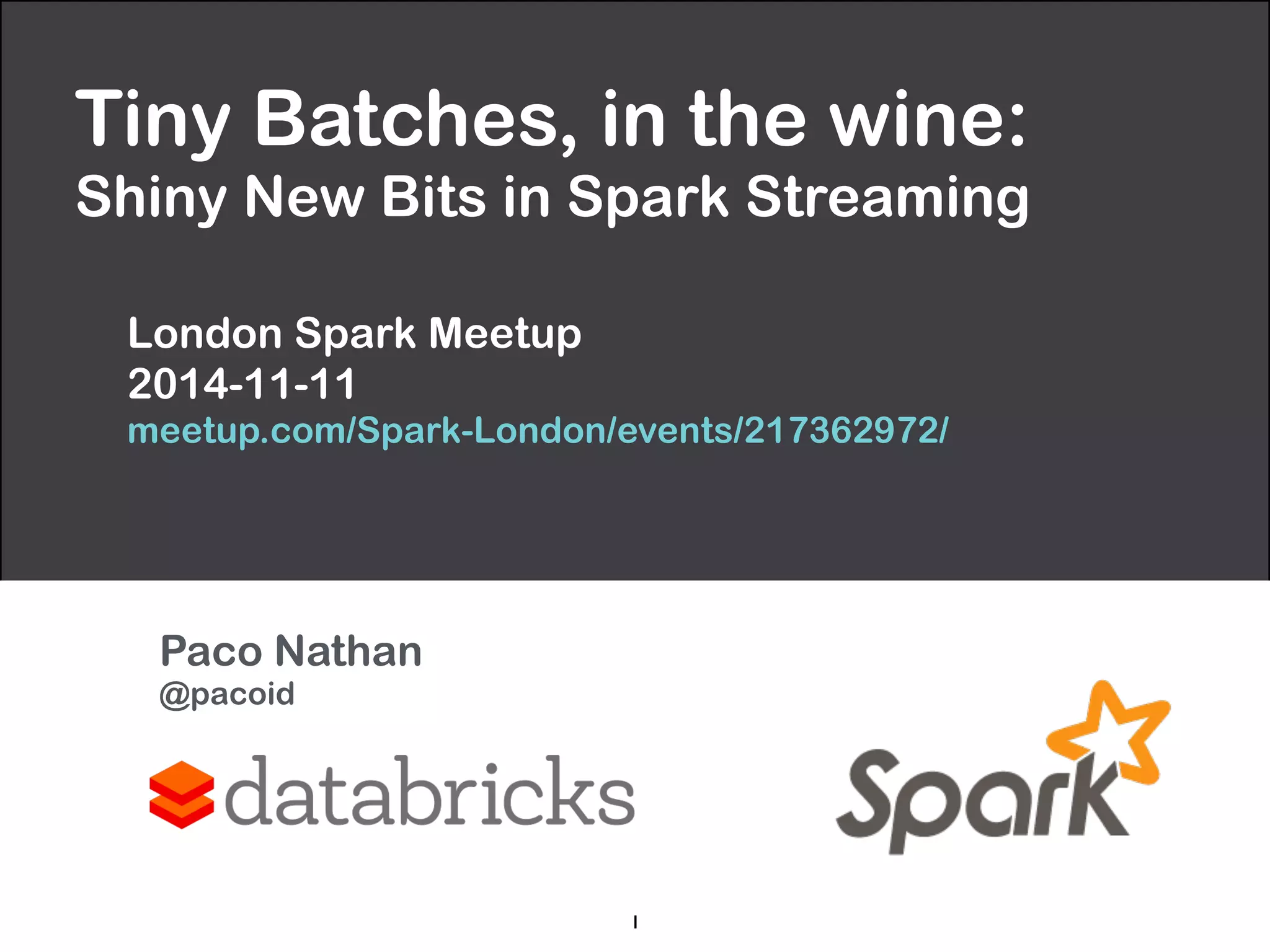 Tiny Batches, in the wine: 
Shiny New Bits in Spark Streaming 
London Spark Meetup 
2014-11-11 
meetup.com/Spark-London/events/217362972/ 
Paco Nathan 
@pacoid 
1 
 